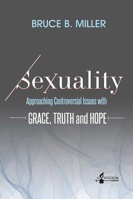 Sexuality: Approaching Controversial Issues with Grace, Truth and Hope - Bruce B. Miller
