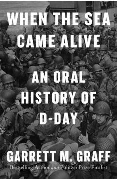 When the Sea Came Alive: An Oral History of D-Day - Garrett M. Graff