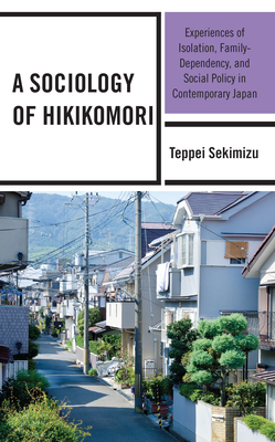 A Sociology of Hikikomori: Experiences of Isolation, Family-Dependency, and Social Policy in Contemporary Japan - Teppei Sekimizu