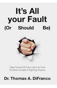 Coperta cărții 'It's All your Fault (Or Should Be): Take Control Of Your Life-It Is Time To Give Yourself A Fighting Chance - Thomas A.'