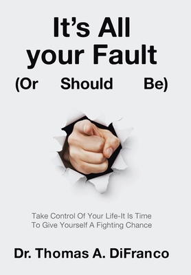 It's All your Fault (Or Should Be): Take Control Of Your Life-It Is Time To Give Yourself A Fighting Chance - Thomas A. Difranco