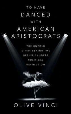 To Have Danced with American Aristocrats: The Untold Story Behind the Bernie Sanders Political Revolution - Olive Vinci