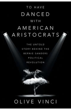 Coperta cărții 'To Have Danced with American Aristocrats: The Untold Story Behind the Bernie Sanders Political Revolution - Olive Vinci'