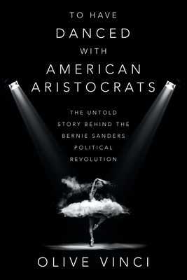 To Have Danced with American Aristocrats: The Untold Story Behind the Bernie Sanders Political Revolution - Olive Vinci
