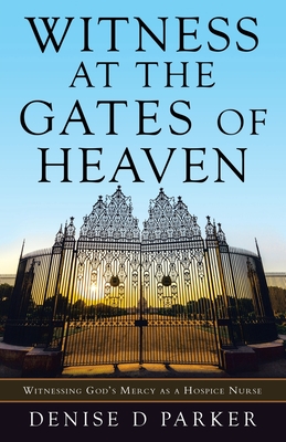 Witness at the Gates of Heaven: Witnessing God's Mercy as a Hospice Nurse - Denise D. Parker