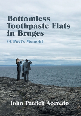 Bottomless Toothpaste Flats in Bruges (A Poet's Memoir) - John Patrick Acevedo