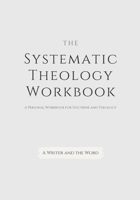 Systematic Theology Workbook: An Exercise in Doctrinal Understanding and Reflection: For Christians and Theologians Who Want to Develop and Discover - A. Writer And The Word