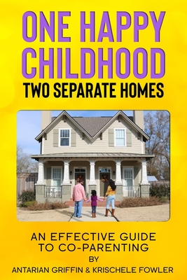 One Happy Childhood Two Seperate Homes: : An Effective Guide to Co-Parenting - Antarian Griffin