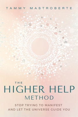 The Higher Help Method: Stop Trying to Manifest and Let the Universe Guide You - Tammy Mastroberte