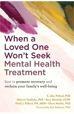 When a Loved One Won't Seek Mental Health Treatment: How to Promote Recovery and Reclaim Your Family's Well-Being - C. Alec Pollard