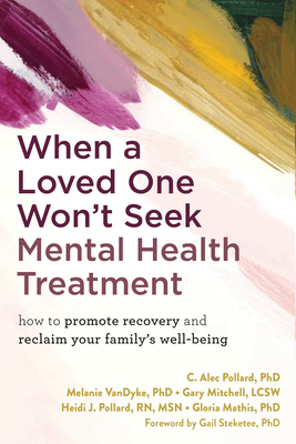 When a Loved One Won't Seek Mental Health Treatment: How to Promote Recovery and Reclaim Your Family's Well-Being - C. Alec Pollard