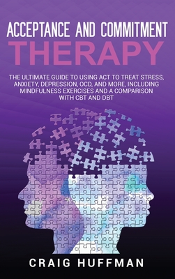 Acceptance and Commitment Therapy: The Ultimate Guide to Using ACT to Treat Stress, Anxiety, Depression, OCD, and More, Including Mindfulness Exercise - Craig Huffman