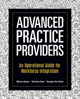 Advanced Practice Providers: An Operational Guide for Workforce Integration - Maria Lofgren