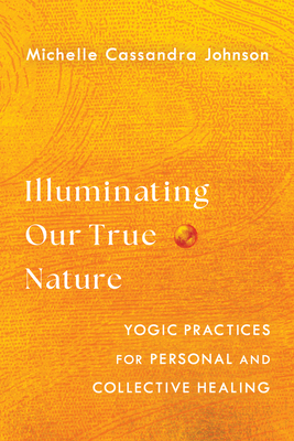 Illuminating Our True Nature: Yogic Practices for Personal and Collective Healing - Michelle Cassandra Johnson