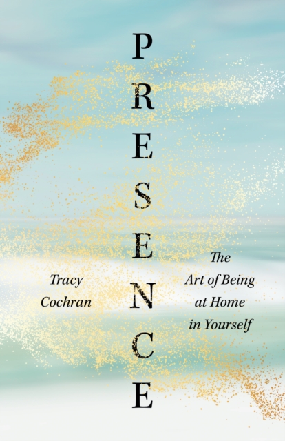 Presence: The Art of Being at Home in Yourself - Tracy Cochran