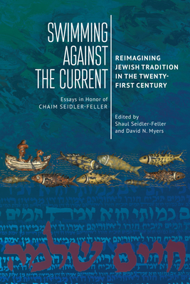 Swimming Against the Current: Reimagining Jewish Tradition in the Twenty-First Century. Essays in Honor of Chaim Seidler-Feller - Shaul Seidler-feller