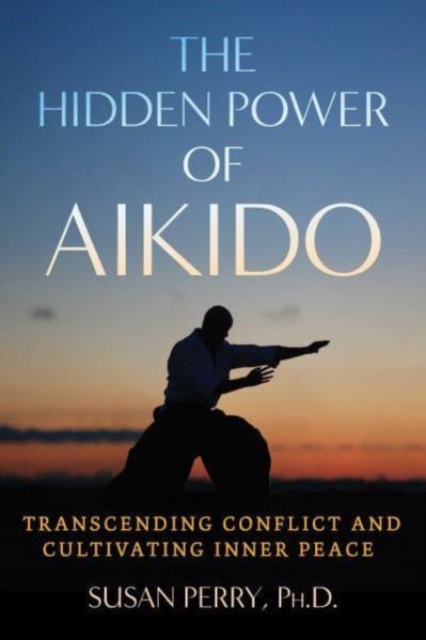 The Hidden Power of Aikido: Transcending Conflict and Cultivating Inner Peace - Susan Perry