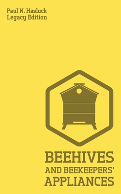 Beehives And Bee Keepers' Appliances (Legacy Edition): A Practical Manual For Handmade Bee Hives, Wax And Honey Extraction Tools, And Traditional Apia - Paul N. Hasluck