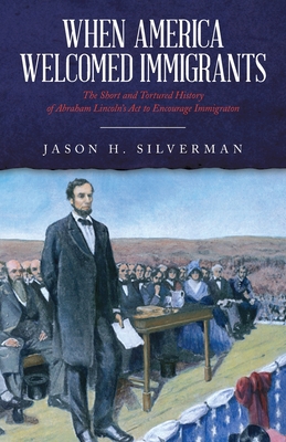 When America Welcomed Immigrants: The Short and Tortured History of Abraham Lincoln's Act to Encourage Immigration - Jason H. Silverman
