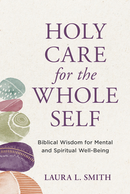 Holy Care for the Whole Self: Biblical Wisdom for Mental and Spiritual Well-Being - Laura L. Smith