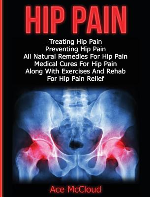 Hip Pain: Treating Hip Pain: Preventing Hip Pain, All Natural Remedies For Hip Pain, Medical Cures For Hip Pain, Along With Exer - Ace Mccloud