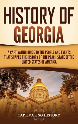History of Georgia: A Captivating Guide to the People and Events That Shaped the History of the Peach State of the United States of Americ - Captivating History