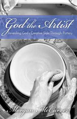 God the Artist: Revealing God's Creative Side Through Pottery - Morgan Mccarver