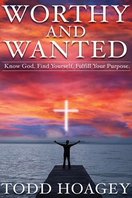 Worthy and Wanted: Know God. Find Yourself. Fulfill Your Purpose - Todd Hoagey