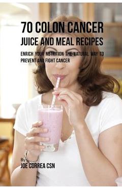 Coperta cărții '70 Colon Cancer Juice and Meal Recipes: Enrich Your Nutrition the Natural Way to Prevent and Fight Cancer - Joe Correa'