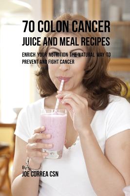 Coperta cărții '70 Colon Cancer Juice and Meal Recipes: Enrich Your Nutrition the Natural Way to Prevent and Fight Cancer - Joe Correa'