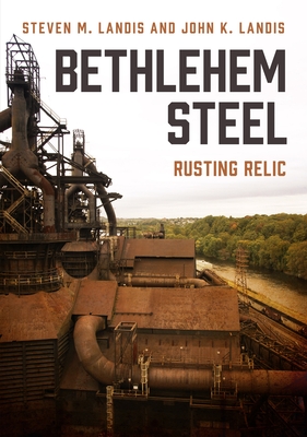 Bethlehem Steel: Rusting Relic - John K. Landis