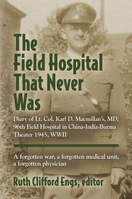 The Field Hospital That Never Was: Diary of Lt. Col. Karl D. Macmillan's, MD, 96th Field Hospital in China-India-Burma Theater 1945, WWII - Ruth Clifford Engs