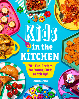 Kids in the Kitchen: 70+ Fun Recipes for Young Chefs to Stir Up! - Rossini Perez