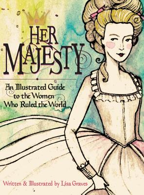 Her Majesty: An Illustrated Guide to the Women who Ruled the World - Lisa Graves