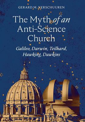 The Myth of an Anti-Science Church: Galileo, Darwin, Teilhard, Hawking, Dawkins - Gerard M. Verschuuren