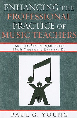 Enhancing the Professional Practice of Music Teachers: 101 Tips that Principals Want Music Teachers to Know and Do - Paul G. Young
