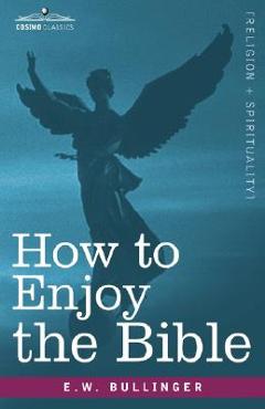 How to Enjoy the Bible: Or, the Word, and the Words, How to Study Them - E. W. Bullinger