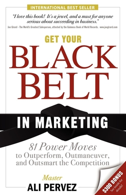 Get Your Black Belt in Marketing: 81 Power Moves to Outperform, Outmaneuver, and Outsmart the Competition - Ali Pervez