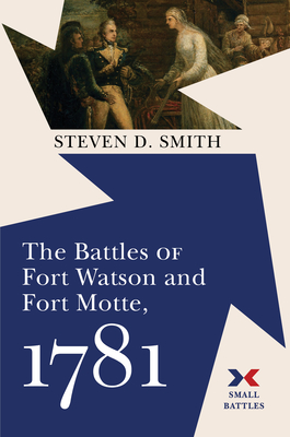 The Battles of Fort Watson and Fort Motte, 1781 - Steven D. Smith