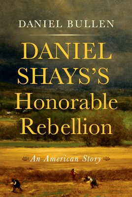 Daniel Shays's Honorable Rebellion: An American Story - Daniel Bullen