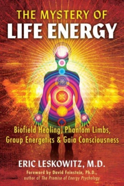 The Mystery of Life Energy: Biofield Healing, Phantom Limbs, Group Energetics, and Gaia Consciousness - Eric Leskowitz