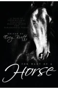 Coperta cărții 'For Want of a Horse: Twenty-Three Tales of Supernatural Stallions, Magical Mares, and Paranormal Ponies - Evey Brett'