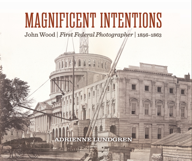 Magnificent Intentions: John Wood, First Federal Photographer (1856-1863) - Adrienne Lundgren