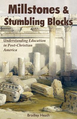Millstones & Stumbling Blocks: Understanding Education in Post-Christian America - Bradley E. Heath