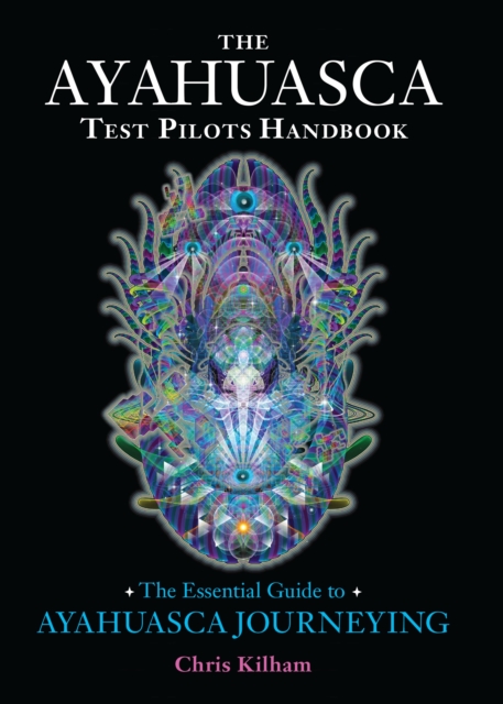 The Ayahuasca Test Pilots Handbook: The Essential Guide to Ayahuasca Journeying - Chris Kilham