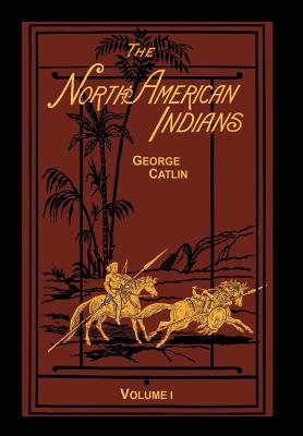 The North American Indians Volume 1 of 2: Being Letters and Notes on Their Manners Customs and Conditions - George Catlin