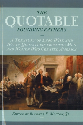 Quotable Founding Fathers: A Treasury of 2,500 Wise and Witty Quotations from the Men and Women Who Created America - Buckner F. Melton