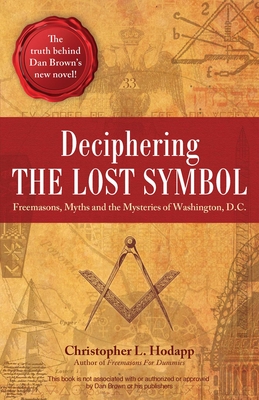 Deciphering the Lost Symbol: Freemasons, Myths and the Mysteries of Washington, D.C. - Christopher Hodapp