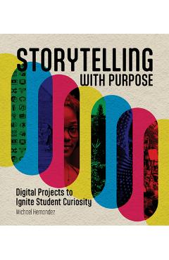 Poza produsului Storytelling with Purpose: Digital Projects to Ignite Student Curiosity - Michael Hernandez