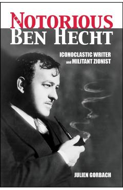 Coperta cărții 'The Notorious Ben Hecht: Iconoclastic Writer and Militant Zionist - Julien Gorbach'